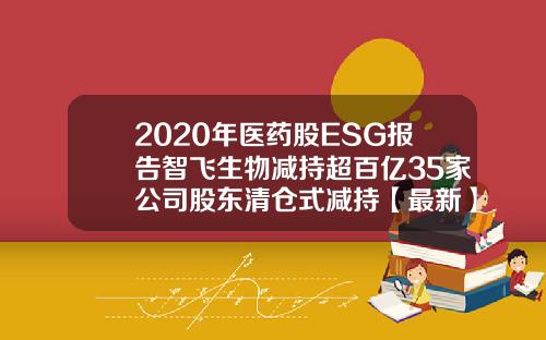 2020年医药股ESG报告智飞生物减持超百亿35家公司股东清仓式减持【最新】