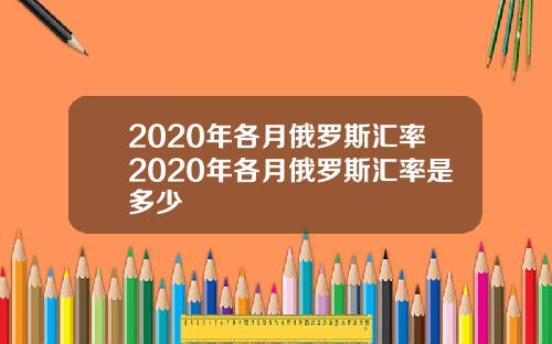 2020年各月俄罗斯汇率2020年各月俄罗斯汇率是多少