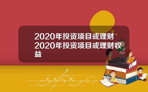 2020年投资项目或理财2020年投资项目或理财收益