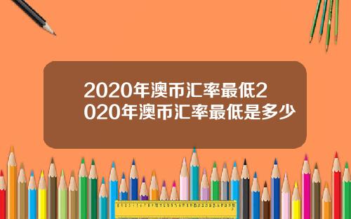 2020年澳币汇率最低2020年澳币汇率最低是多少