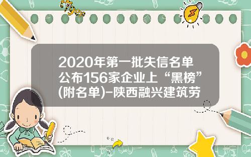 2020年第一批失信名单公布156家企业上“黑榜”(附名单)-陕西融兴建筑劳务有限公司