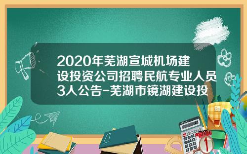 2020年芜湖宣城机场建设投资公司招聘民航专业人员3人公告-芜湖市镜湖建设投资有限公司