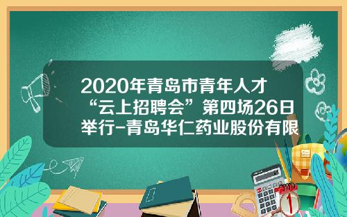 2020年青岛市青年人才“云上招聘会”第四场26日举行-青岛华仁药业股份有限公司招聘