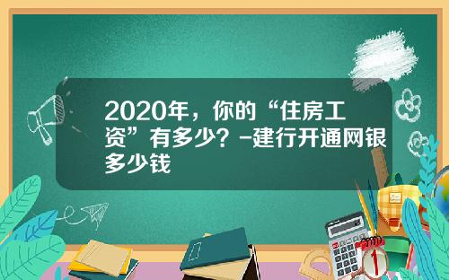 2020年，你的“住房工资”有多少？-建行开通网银多少钱