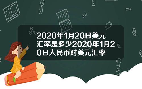 2020年1月20日美元汇率是多少2020年1月20日人民币对美元汇率
