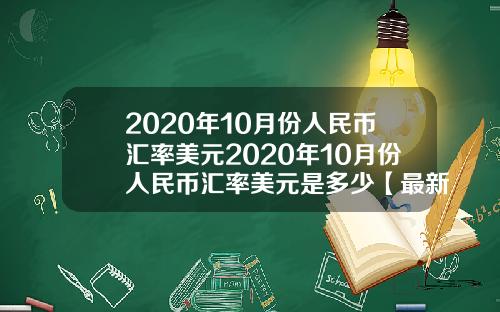 2020年10月份人民币汇率美元2020年10月份人民币汇率美元是多少【最新】