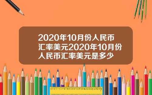 2020年10月份人民币汇率美元2020年10月份人民币汇率美元是多少