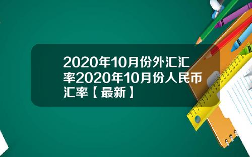 2020年10月份外汇汇率2020年10月份人民币汇率【最新】