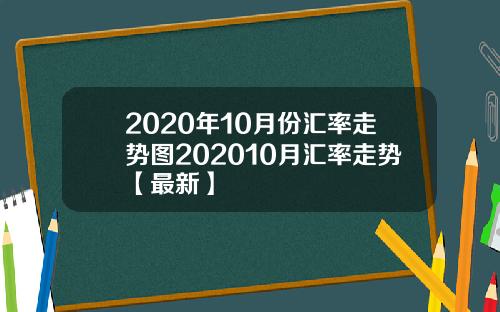 2020年10月份汇率走势图202010月汇率走势【最新】