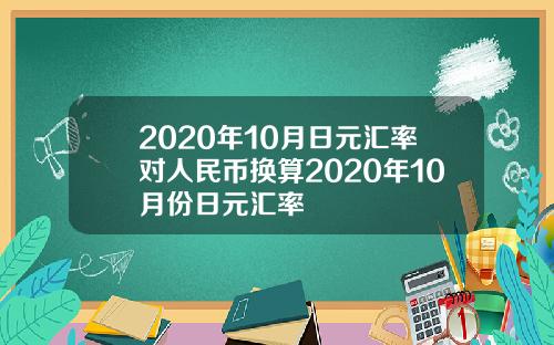 2020年10月日元汇率对人民币换算2020年10月份日元汇率