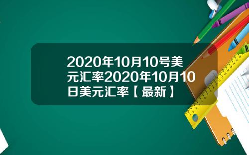 2020年10月10号美元汇率2020年10月10日美元汇率【最新】