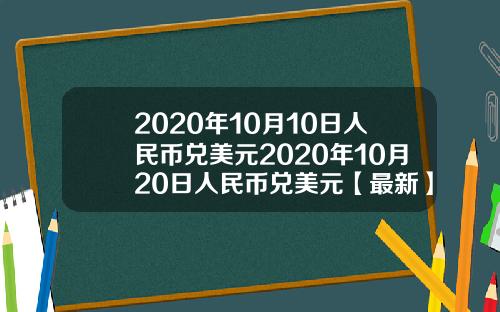 2020年10月10日人民币兑美元2020年10月20日人民币兑美元【最新】