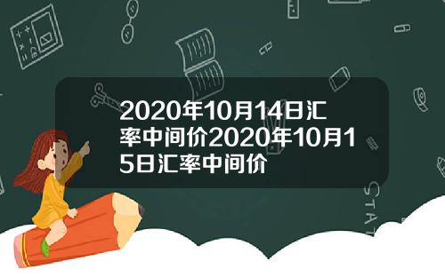 2020年10月14日汇率中间价2020年10月15日汇率中间价