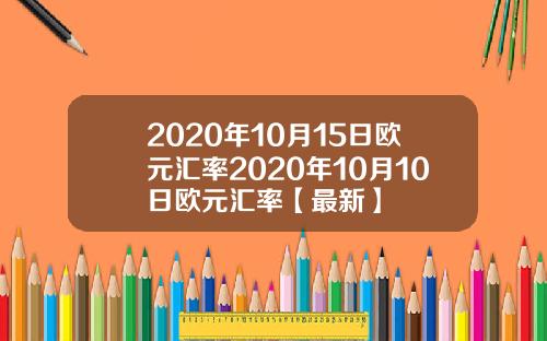 2020年10月15日欧元汇率2020年10月10日欧元汇率【最新】