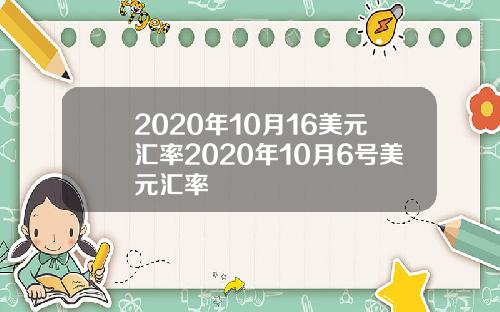 2020年10月16美元汇率2020年10月6号美元汇率