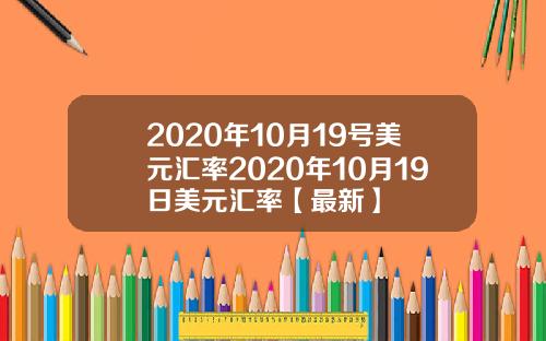 2020年10月19号美元汇率2020年10月19日美元汇率【最新】