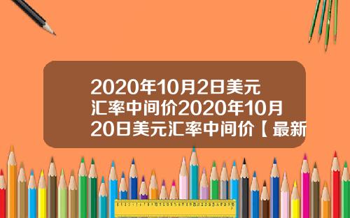 2020年10月2日美元汇率中间价2020年10月20日美元汇率中间价【最新】