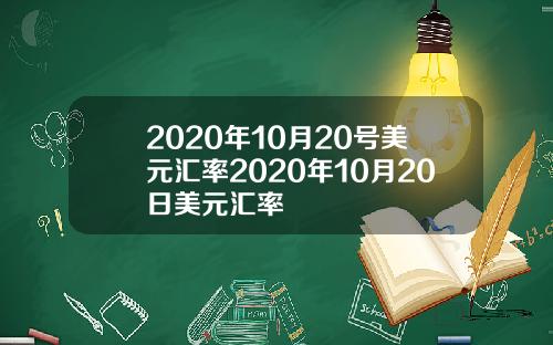 2020年10月20号美元汇率2020年10月20日美元汇率
