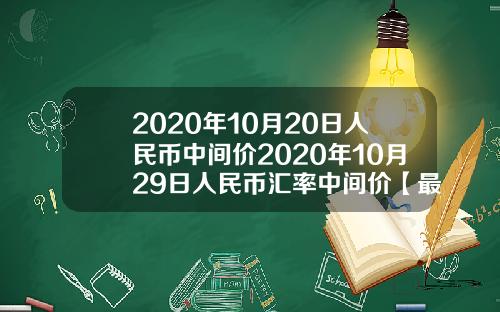 2020年10月20日人民币中间价2020年10月29日人民币汇率中间价【最新】