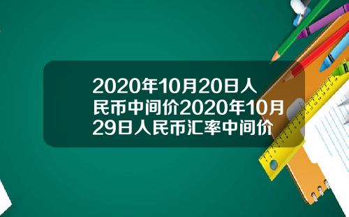 2020年10月20日人民币中间价2020年10月29日人民币汇率中间价