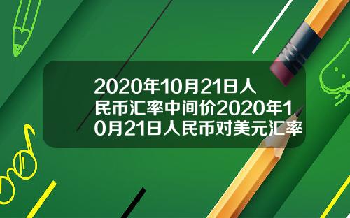 2020年10月21日人民币汇率中间价2020年10月21日人民币对美元汇率