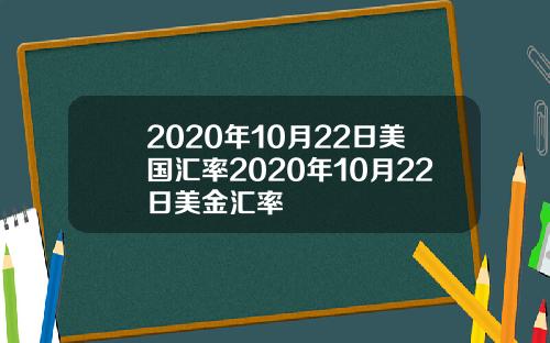 2020年10月22日美国汇率2020年10月22日美金汇率