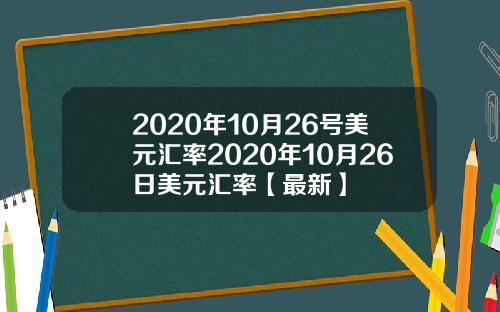 2020年10月26号美元汇率2020年10月26日美元汇率【最新】