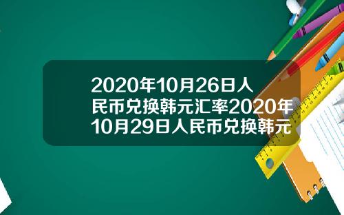 2020年10月26日人民币兑换韩元汇率2020年10月29日人民币兑换韩元汇率