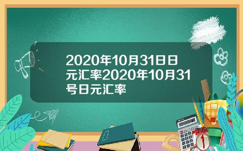 2020年10月31日日元汇率2020年10月31号日元汇率