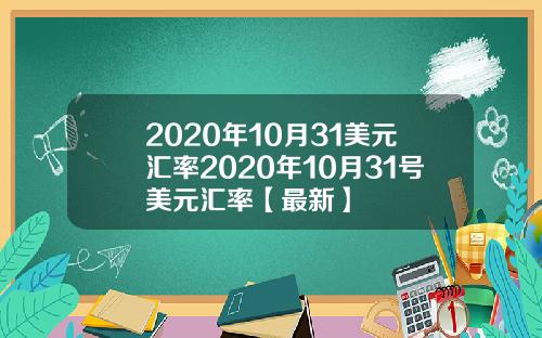 2020年10月31美元汇率2020年10月31号美元汇率【最新】