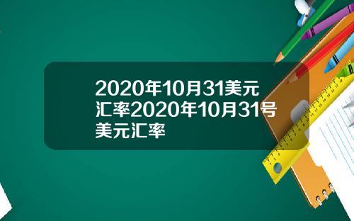 2020年10月31美元汇率2020年10月31号美元汇率