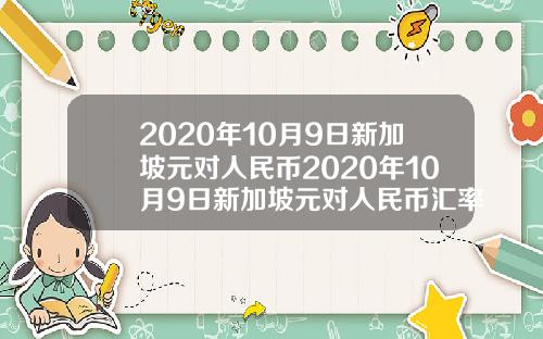 2020年10月9日新加坡元对人民币2020年10月9日新加坡元对人民币汇率