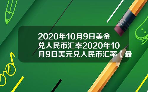 2020年10月9日美金兑人民币汇率2020年10月9日美元兑人民币汇率【最新】