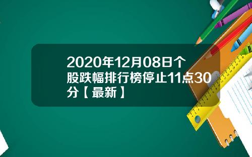 2020年12月08日个股跌幅排行榜停止11点30分【最新】