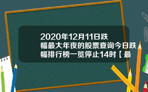 2020年12月11日跌幅最大年夜的股票查询今日跌幅排行榜一览停止14时【最新】