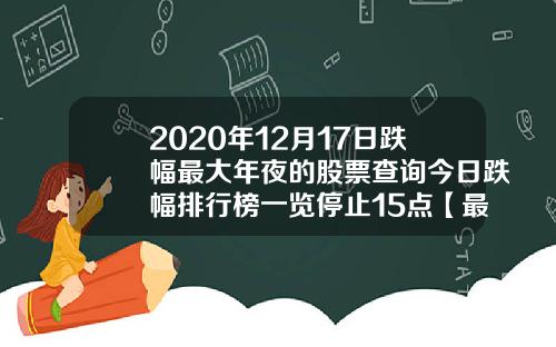 2020年12月17日跌幅最大年夜的股票查询今日跌幅排行榜一览停止15点【最新】