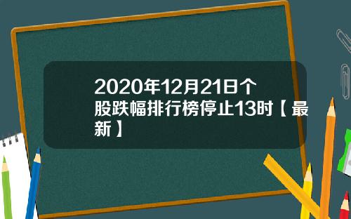 2020年12月21日个股跌幅排行榜停止13时【最新】