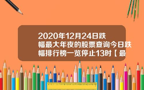 2020年12月24日跌幅最大年夜的股票查询今日跌幅排行榜一览停止13时【最新】