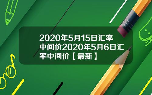 2020年5月15日汇率中间价2020年5月6日汇率中间价【最新】