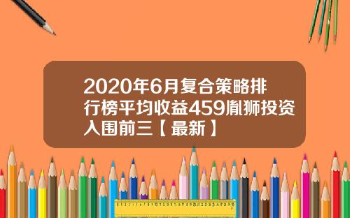2020年6月复合策略排行榜平均收益459胤狮投资入围前三【最新】