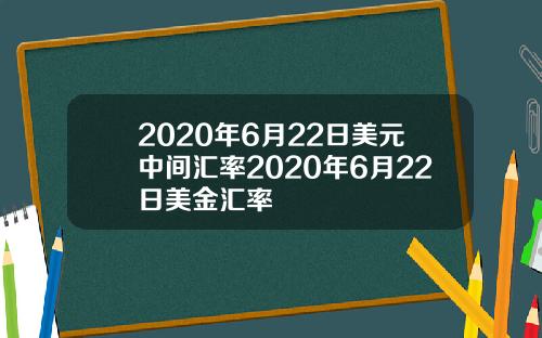 2020年6月22日美元中间汇率2020年6月22日美金汇率