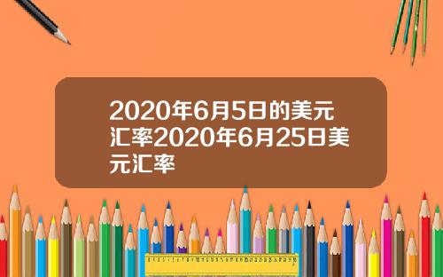 2020年6月5日的美元汇率2020年6月25日美元汇率