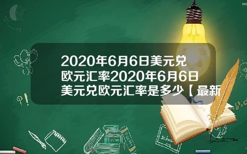 2020年6月6日美元兑欧元汇率2020年6月6日美元兑欧元汇率是多少【最新】