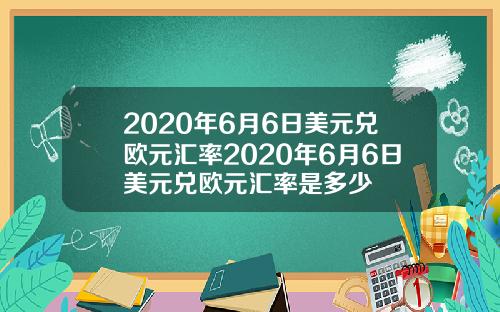 2020年6月6日美元兑欧元汇率2020年6月6日美元兑欧元汇率是多少