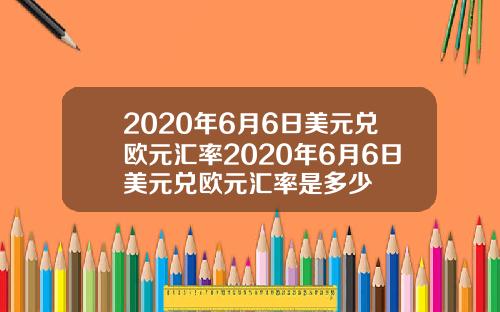 2020年6月6日美元兑欧元汇率2020年6月6日美元兑欧元汇率是多少