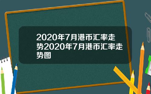 2020年7月港币汇率走势2020年7月港币汇率走势图