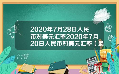 2020年7月28日人民币对美元汇率2020年7月20日人民币对美元汇率【最新】