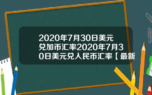 2020年7月30日美元兑加币汇率2020年7月30日美元兑人民币汇率【最新】