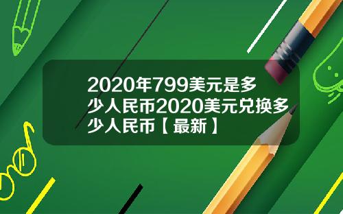 2020年799美元是多少人民币2020美元兑换多少人民币【最新】