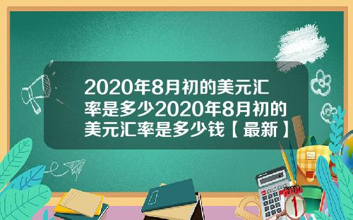 2020年8月初的美元汇率是多少2020年8月初的美元汇率是多少钱【最新】